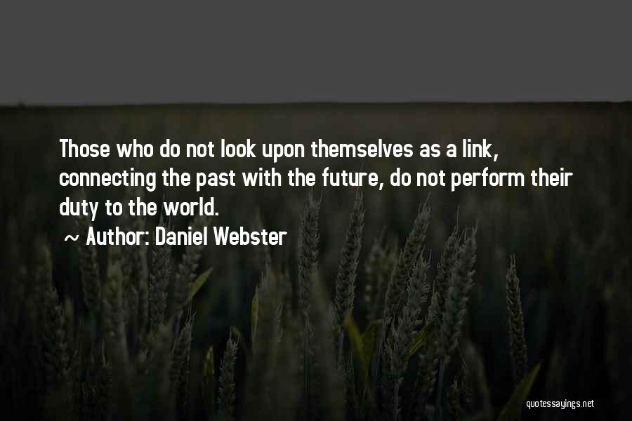 Daniel Webster Quotes: Those Who Do Not Look Upon Themselves As A Link, Connecting The Past With The Future, Do Not Perform Their