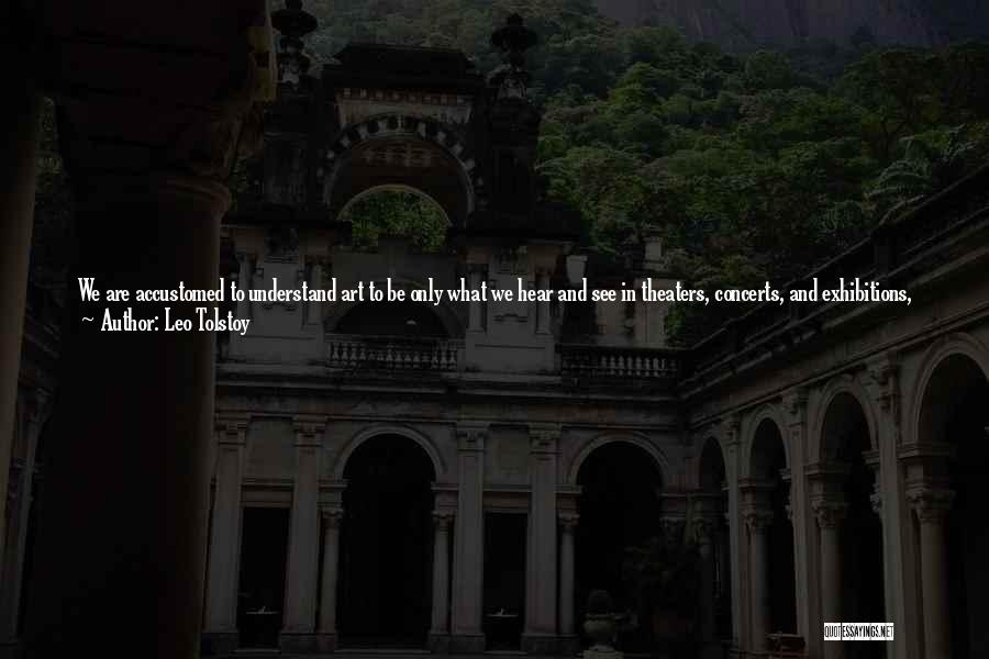 Leo Tolstoy Quotes: We Are Accustomed To Understand Art To Be Only What We Hear And See In Theaters, Concerts, And Exhibitions, Together