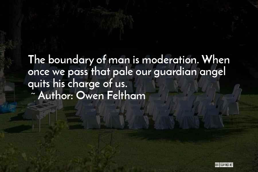 Owen Feltham Quotes: The Boundary Of Man Is Moderation. When Once We Pass That Pale Our Guardian Angel Quits His Charge Of Us.