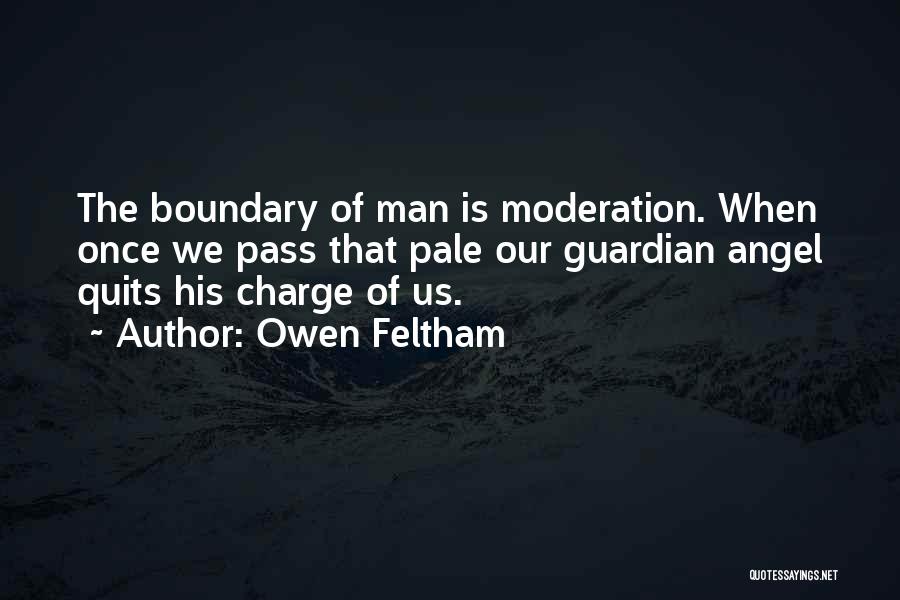 Owen Feltham Quotes: The Boundary Of Man Is Moderation. When Once We Pass That Pale Our Guardian Angel Quits His Charge Of Us.