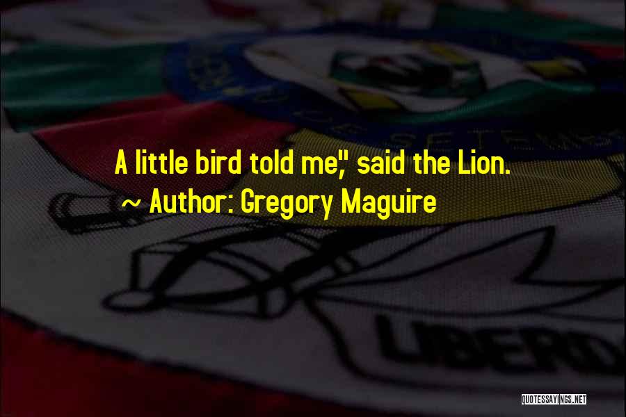 Gregory Maguire Quotes: A Little Bird Told Me, Said The Lion.