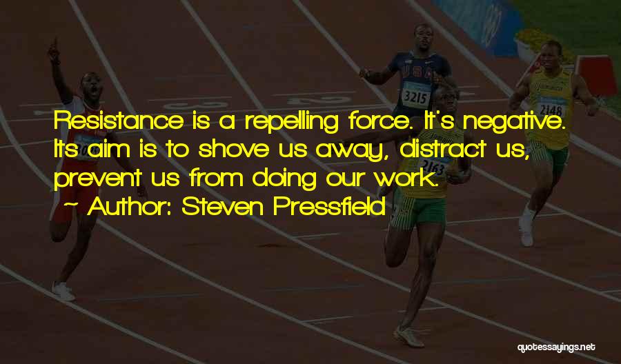Steven Pressfield Quotes: Resistance Is A Repelling Force. It's Negative. Its Aim Is To Shove Us Away, Distract Us, Prevent Us From Doing
