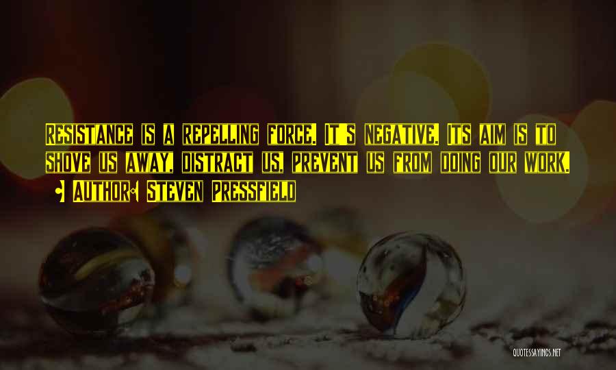 Steven Pressfield Quotes: Resistance Is A Repelling Force. It's Negative. Its Aim Is To Shove Us Away, Distract Us, Prevent Us From Doing