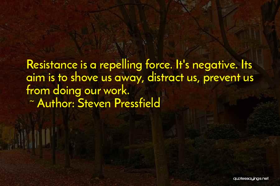 Steven Pressfield Quotes: Resistance Is A Repelling Force. It's Negative. Its Aim Is To Shove Us Away, Distract Us, Prevent Us From Doing
