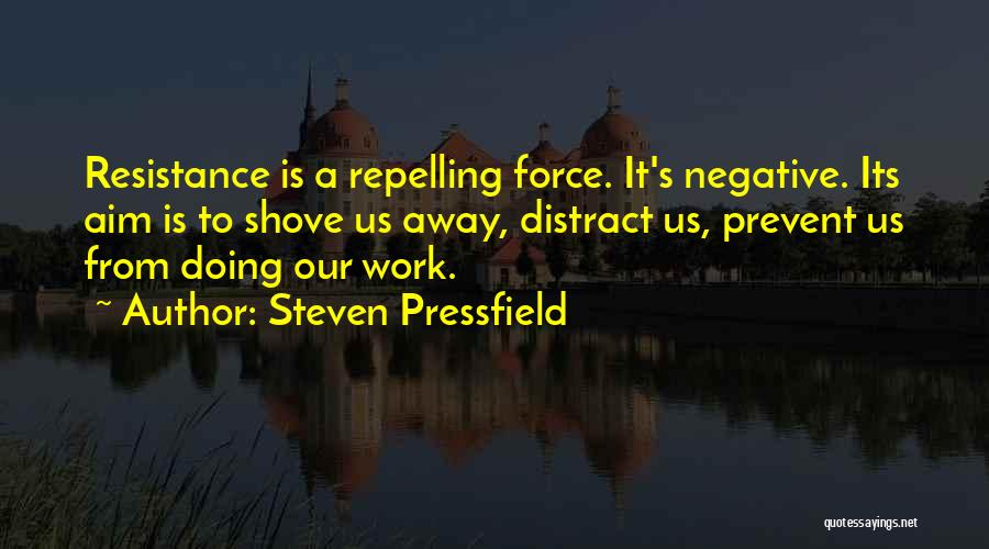 Steven Pressfield Quotes: Resistance Is A Repelling Force. It's Negative. Its Aim Is To Shove Us Away, Distract Us, Prevent Us From Doing