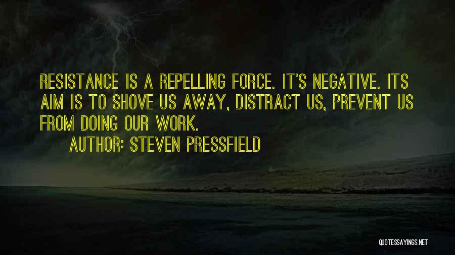 Steven Pressfield Quotes: Resistance Is A Repelling Force. It's Negative. Its Aim Is To Shove Us Away, Distract Us, Prevent Us From Doing