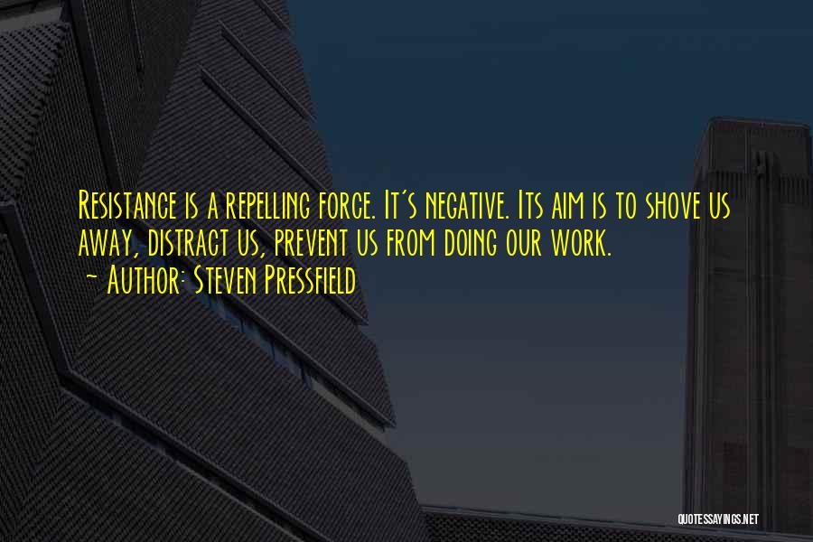 Steven Pressfield Quotes: Resistance Is A Repelling Force. It's Negative. Its Aim Is To Shove Us Away, Distract Us, Prevent Us From Doing