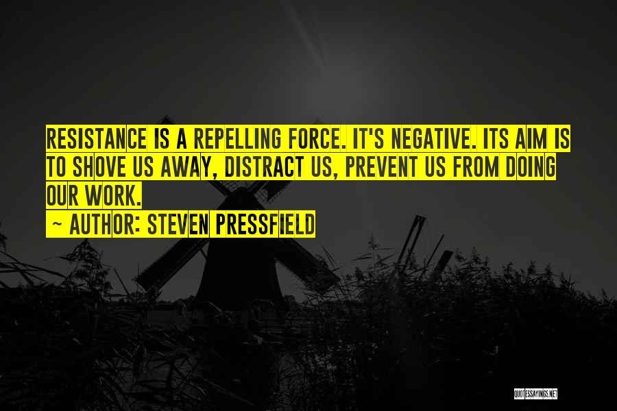 Steven Pressfield Quotes: Resistance Is A Repelling Force. It's Negative. Its Aim Is To Shove Us Away, Distract Us, Prevent Us From Doing