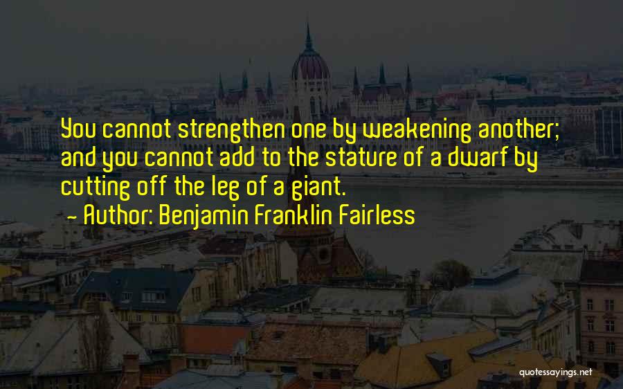 Benjamin Franklin Fairless Quotes: You Cannot Strengthen One By Weakening Another; And You Cannot Add To The Stature Of A Dwarf By Cutting Off