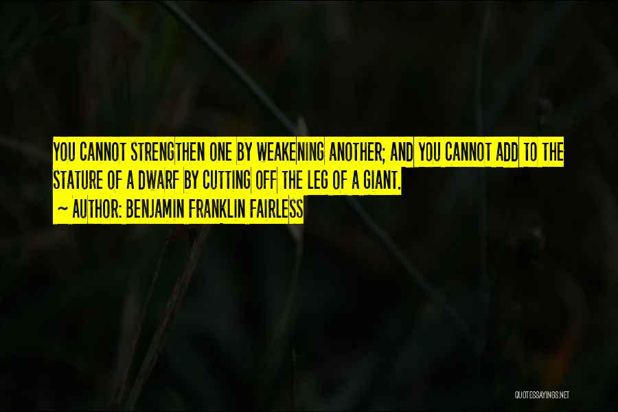 Benjamin Franklin Fairless Quotes: You Cannot Strengthen One By Weakening Another; And You Cannot Add To The Stature Of A Dwarf By Cutting Off