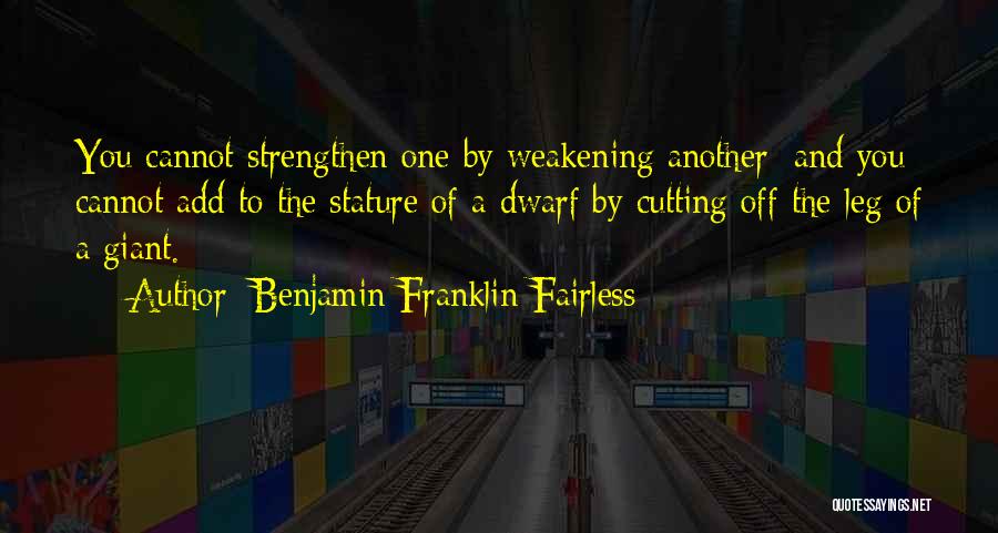 Benjamin Franklin Fairless Quotes: You Cannot Strengthen One By Weakening Another; And You Cannot Add To The Stature Of A Dwarf By Cutting Off