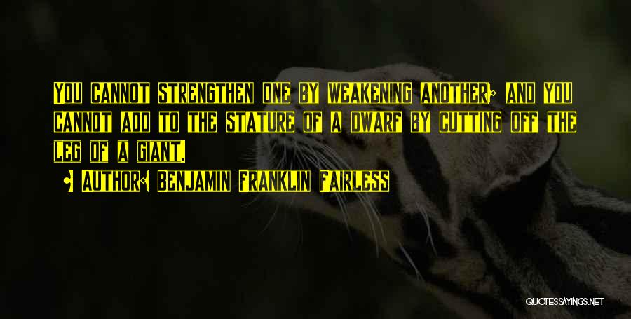 Benjamin Franklin Fairless Quotes: You Cannot Strengthen One By Weakening Another; And You Cannot Add To The Stature Of A Dwarf By Cutting Off