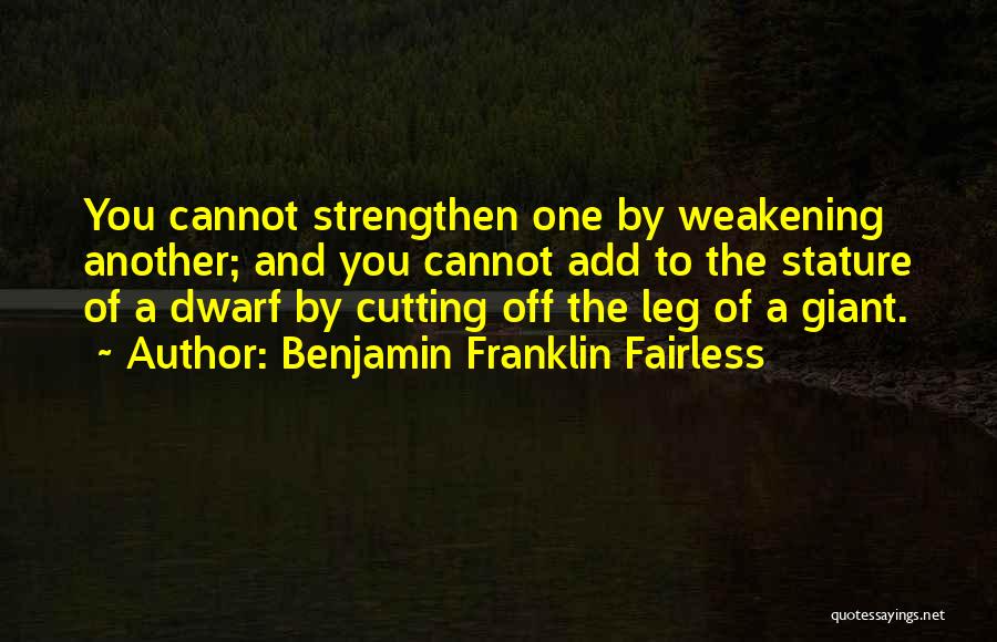 Benjamin Franklin Fairless Quotes: You Cannot Strengthen One By Weakening Another; And You Cannot Add To The Stature Of A Dwarf By Cutting Off