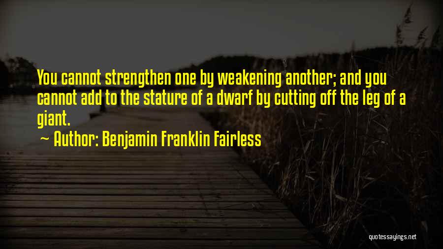 Benjamin Franklin Fairless Quotes: You Cannot Strengthen One By Weakening Another; And You Cannot Add To The Stature Of A Dwarf By Cutting Off