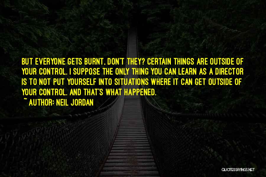 Neil Jordan Quotes: But Everyone Gets Burnt, Don't They? Certain Things Are Outside Of Your Control. I Suppose The Only Thing You Can