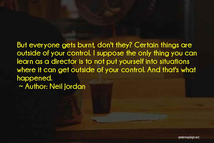 Neil Jordan Quotes: But Everyone Gets Burnt, Don't They? Certain Things Are Outside Of Your Control. I Suppose The Only Thing You Can