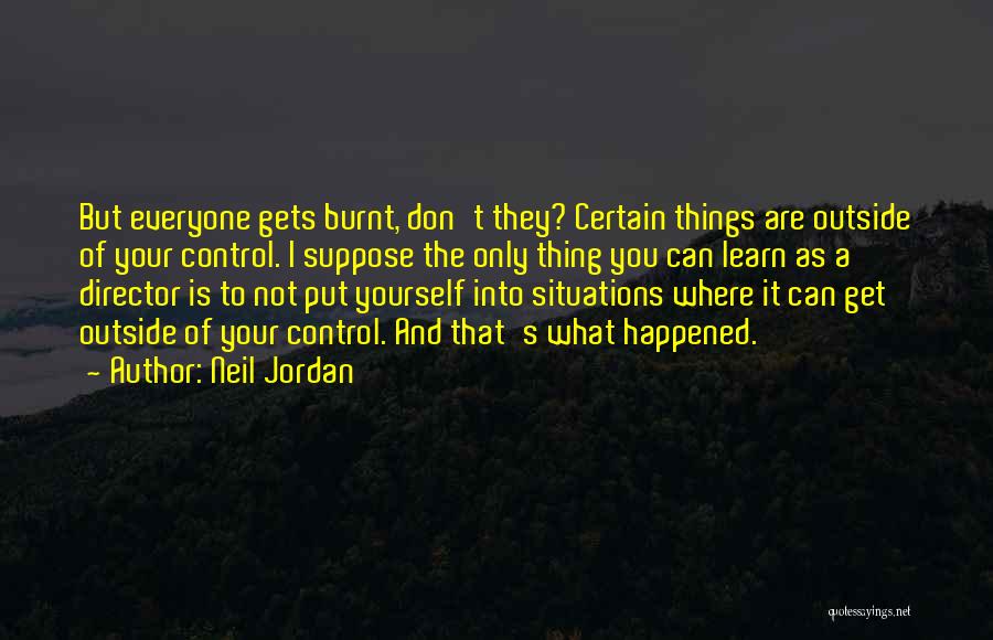 Neil Jordan Quotes: But Everyone Gets Burnt, Don't They? Certain Things Are Outside Of Your Control. I Suppose The Only Thing You Can