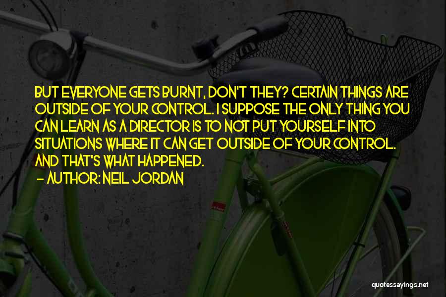 Neil Jordan Quotes: But Everyone Gets Burnt, Don't They? Certain Things Are Outside Of Your Control. I Suppose The Only Thing You Can