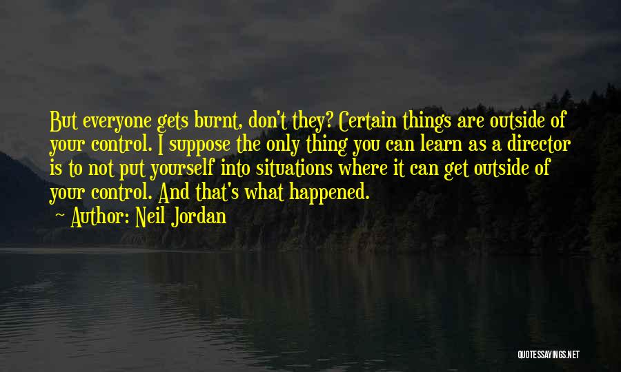 Neil Jordan Quotes: But Everyone Gets Burnt, Don't They? Certain Things Are Outside Of Your Control. I Suppose The Only Thing You Can