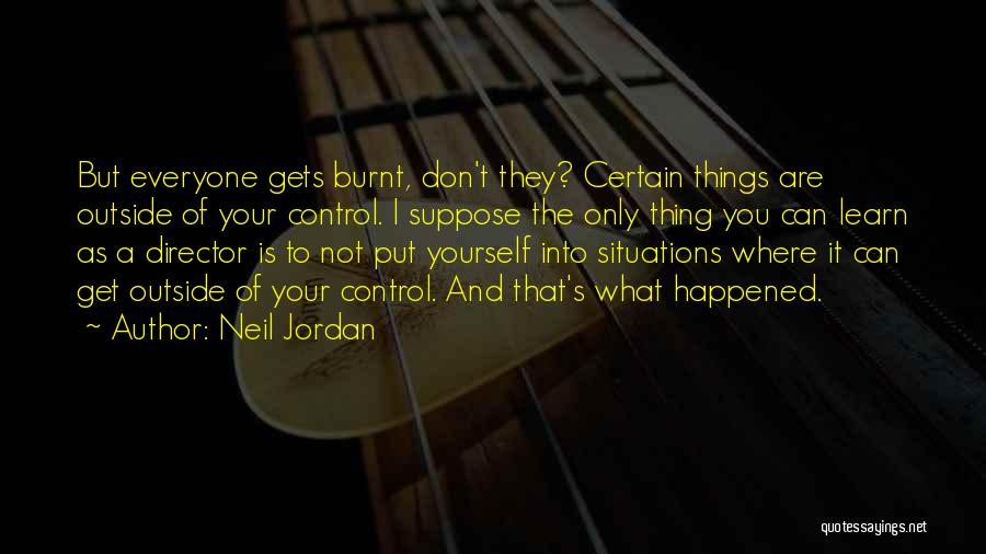 Neil Jordan Quotes: But Everyone Gets Burnt, Don't They? Certain Things Are Outside Of Your Control. I Suppose The Only Thing You Can