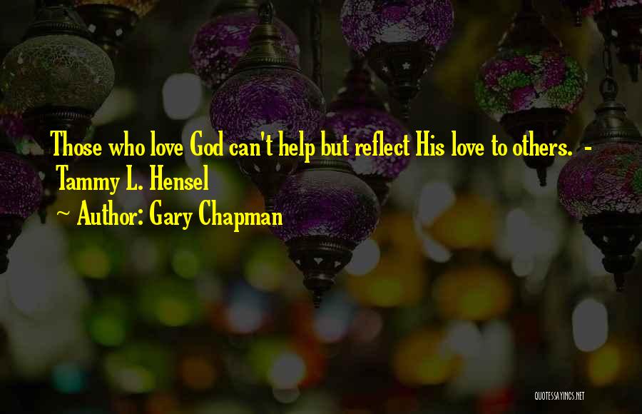 Gary Chapman Quotes: Those Who Love God Can't Help But Reflect His Love To Others. - Tammy L. Hensel