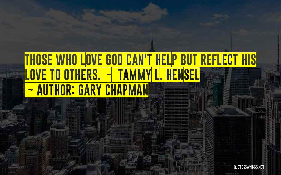 Gary Chapman Quotes: Those Who Love God Can't Help But Reflect His Love To Others. - Tammy L. Hensel