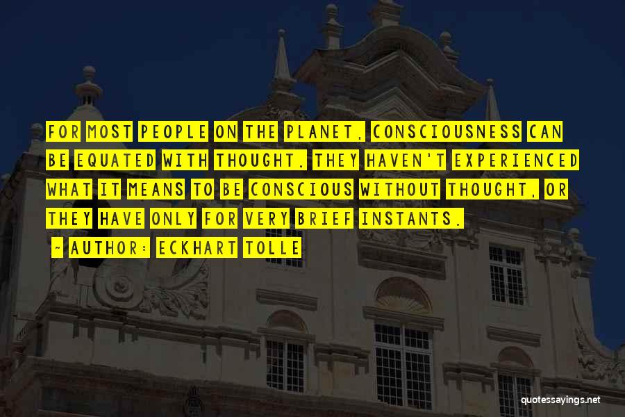 Eckhart Tolle Quotes: For Most People On The Planet, Consciousness Can Be Equated With Thought. They Haven't Experienced What It Means To Be