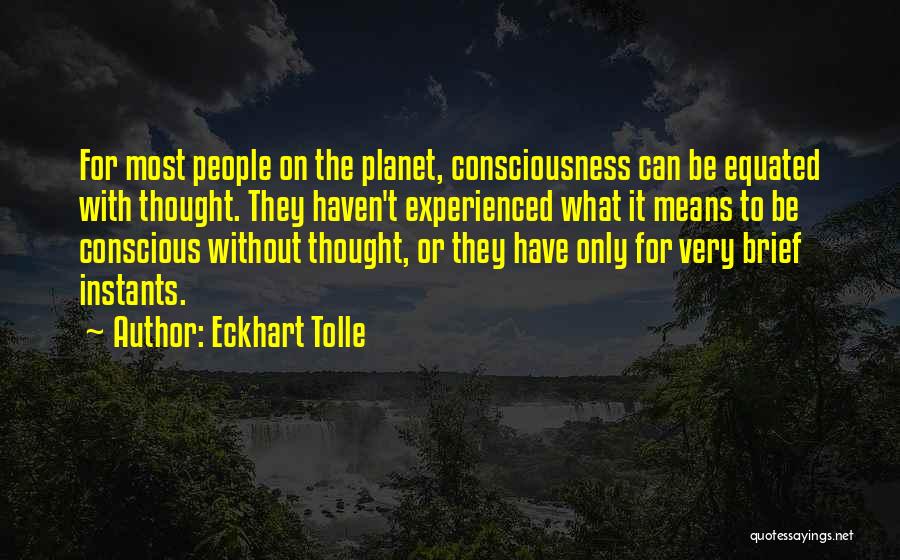 Eckhart Tolle Quotes: For Most People On The Planet, Consciousness Can Be Equated With Thought. They Haven't Experienced What It Means To Be