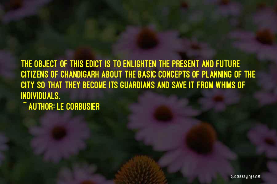 Le Corbusier Quotes: The Object Of This Edict Is To Enlighten The Present And Future Citizens Of Chandigarh About The Basic Concepts Of