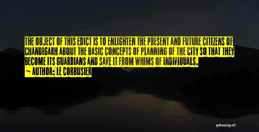 Le Corbusier Quotes: The Object Of This Edict Is To Enlighten The Present And Future Citizens Of Chandigarh About The Basic Concepts Of