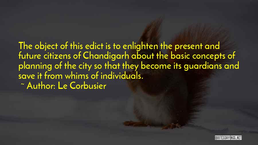 Le Corbusier Quotes: The Object Of This Edict Is To Enlighten The Present And Future Citizens Of Chandigarh About The Basic Concepts Of