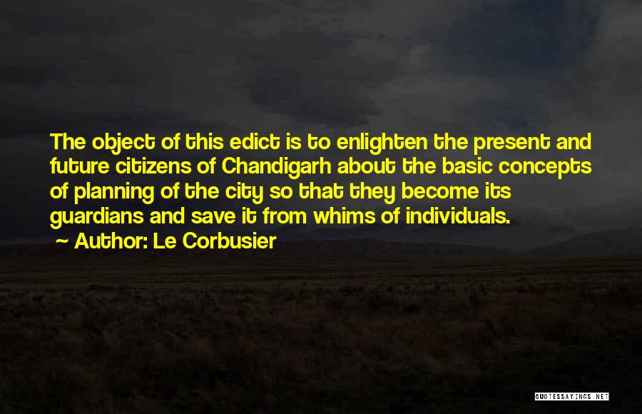 Le Corbusier Quotes: The Object Of This Edict Is To Enlighten The Present And Future Citizens Of Chandigarh About The Basic Concepts Of