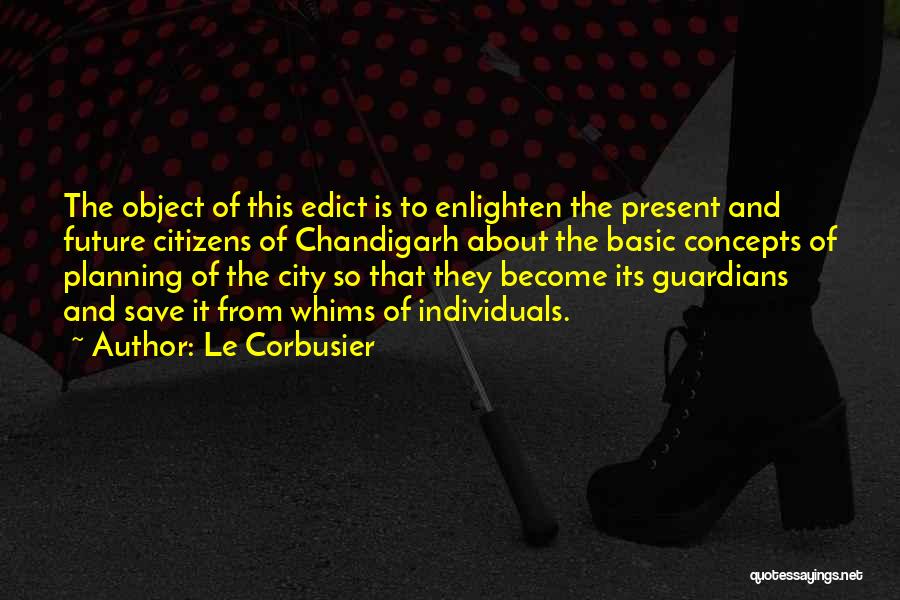 Le Corbusier Quotes: The Object Of This Edict Is To Enlighten The Present And Future Citizens Of Chandigarh About The Basic Concepts Of