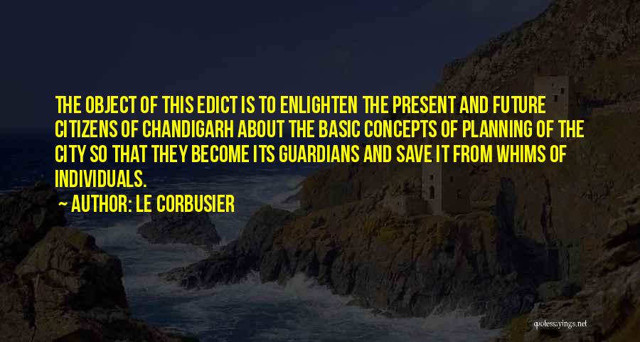 Le Corbusier Quotes: The Object Of This Edict Is To Enlighten The Present And Future Citizens Of Chandigarh About The Basic Concepts Of