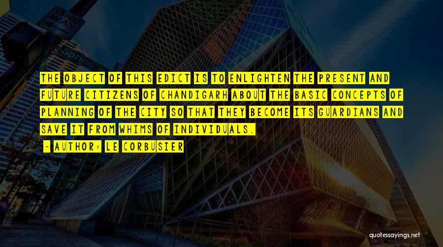 Le Corbusier Quotes: The Object Of This Edict Is To Enlighten The Present And Future Citizens Of Chandigarh About The Basic Concepts Of