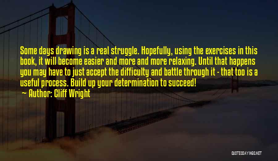 Cliff Wright Quotes: Some Days Drawing Is A Real Struggle. Hopefully, Using The Exercises In This Book, It Will Become Easier And More