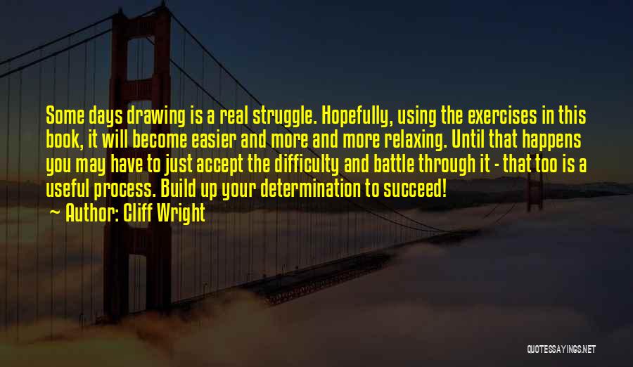 Cliff Wright Quotes: Some Days Drawing Is A Real Struggle. Hopefully, Using The Exercises In This Book, It Will Become Easier And More