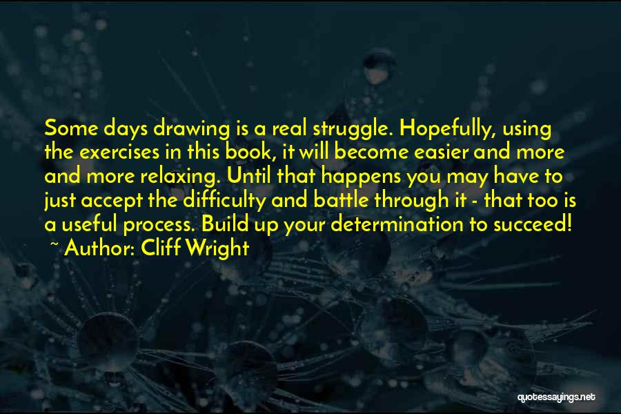 Cliff Wright Quotes: Some Days Drawing Is A Real Struggle. Hopefully, Using The Exercises In This Book, It Will Become Easier And More