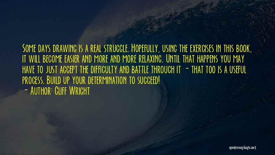 Cliff Wright Quotes: Some Days Drawing Is A Real Struggle. Hopefully, Using The Exercises In This Book, It Will Become Easier And More