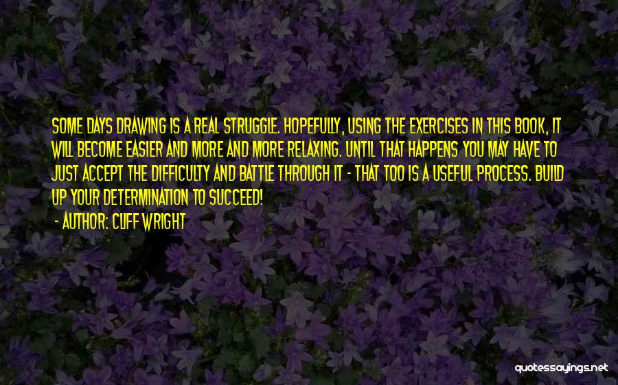 Cliff Wright Quotes: Some Days Drawing Is A Real Struggle. Hopefully, Using The Exercises In This Book, It Will Become Easier And More