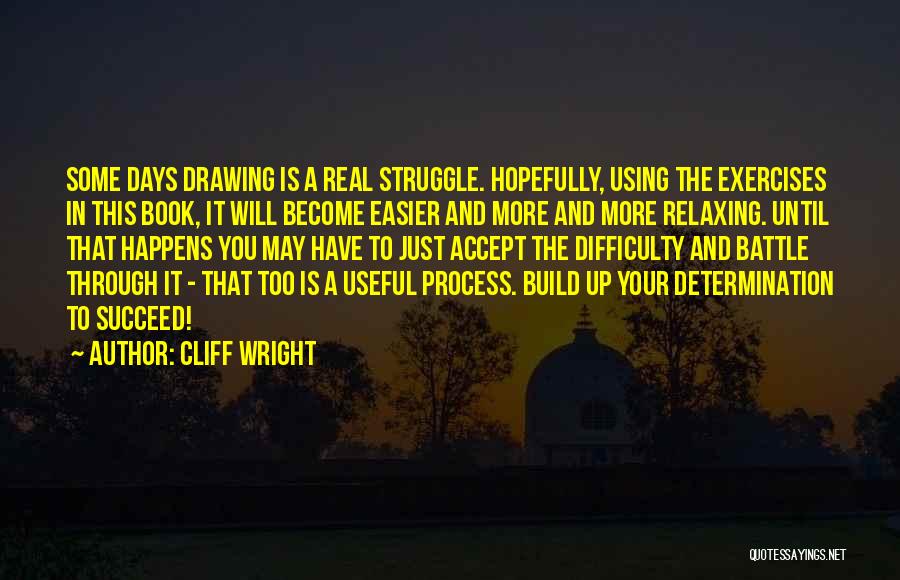 Cliff Wright Quotes: Some Days Drawing Is A Real Struggle. Hopefully, Using The Exercises In This Book, It Will Become Easier And More