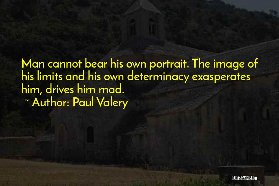 Paul Valery Quotes: Man Cannot Bear His Own Portrait. The Image Of His Limits And His Own Determinacy Exasperates Him, Drives Him Mad.