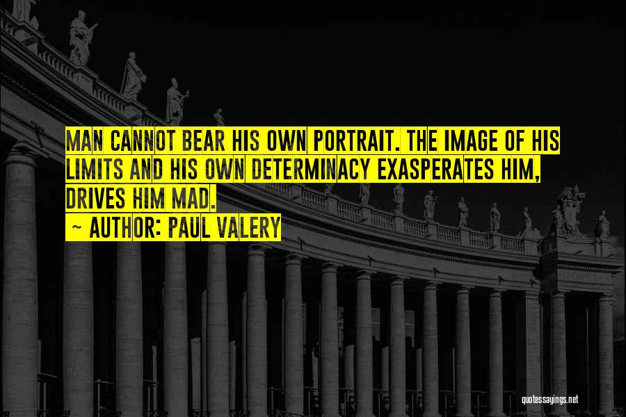 Paul Valery Quotes: Man Cannot Bear His Own Portrait. The Image Of His Limits And His Own Determinacy Exasperates Him, Drives Him Mad.
