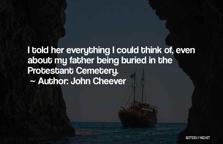 John Cheever Quotes: I Told Her Everything I Could Think Of, Even About My Father Being Buried In The Protestant Cemetery.