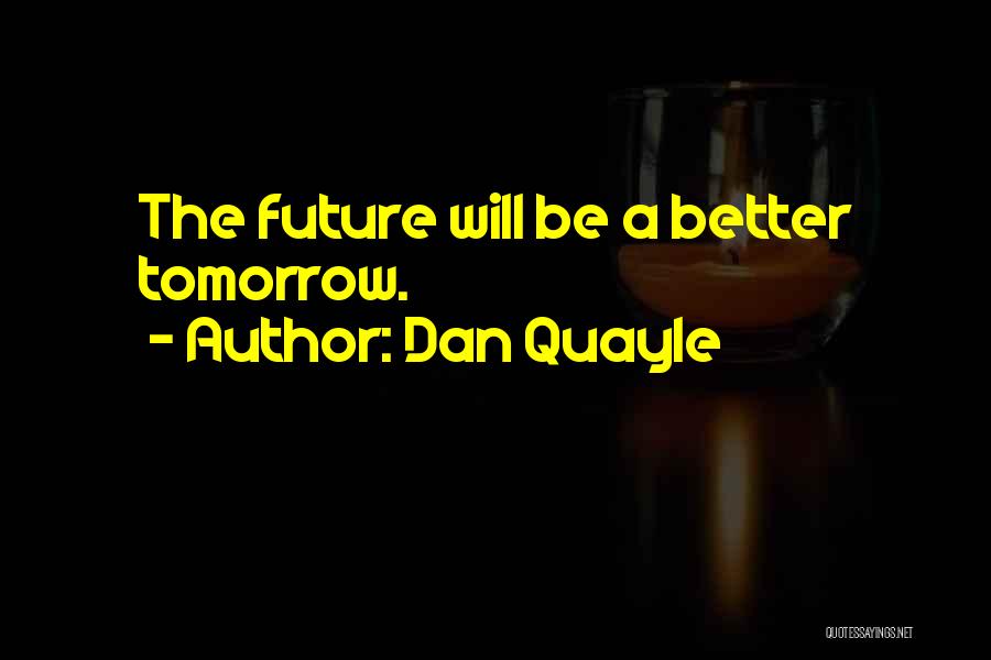 Dan Quayle Quotes: The Future Will Be A Better Tomorrow.
