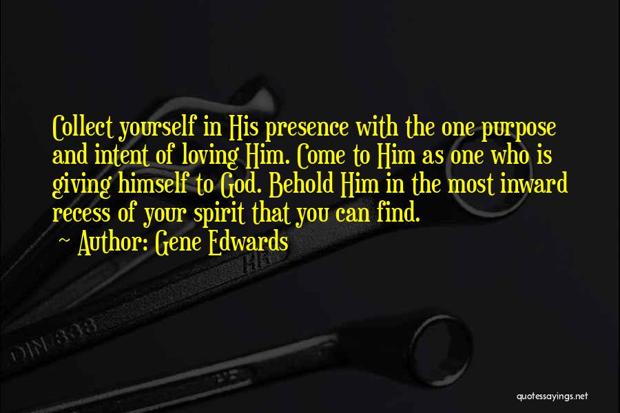 Gene Edwards Quotes: Collect Yourself In His Presence With The One Purpose And Intent Of Loving Him. Come To Him As One Who