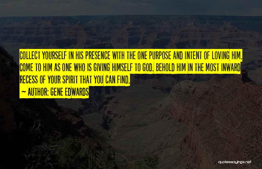 Gene Edwards Quotes: Collect Yourself In His Presence With The One Purpose And Intent Of Loving Him. Come To Him As One Who