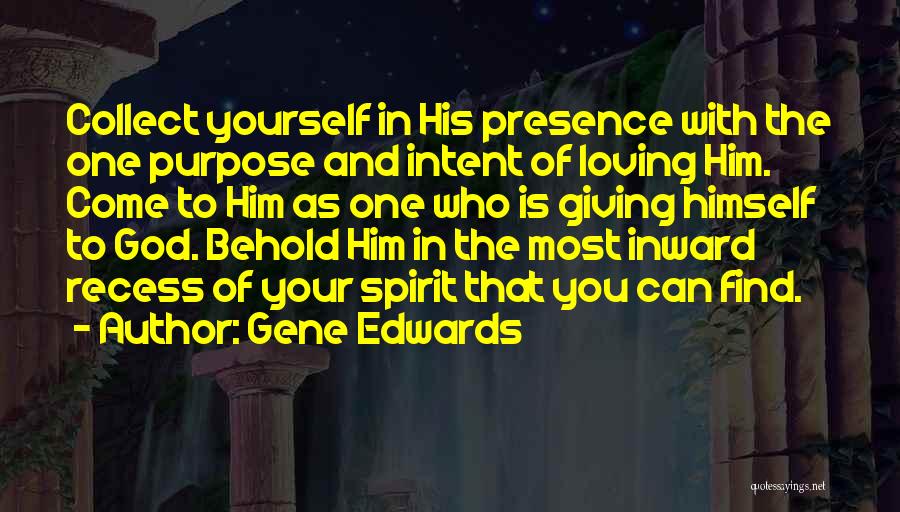 Gene Edwards Quotes: Collect Yourself In His Presence With The One Purpose And Intent Of Loving Him. Come To Him As One Who