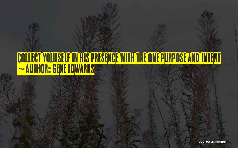 Gene Edwards Quotes: Collect Yourself In His Presence With The One Purpose And Intent Of Loving Him. Come To Him As One Who