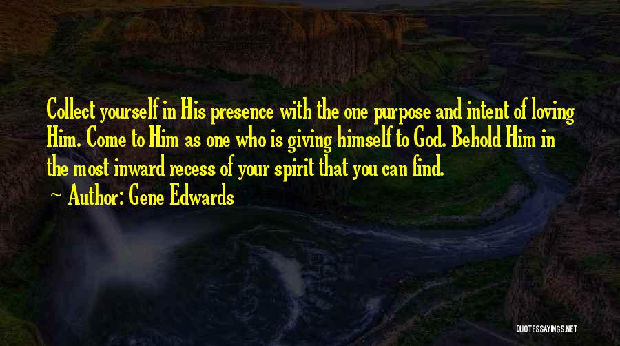 Gene Edwards Quotes: Collect Yourself In His Presence With The One Purpose And Intent Of Loving Him. Come To Him As One Who